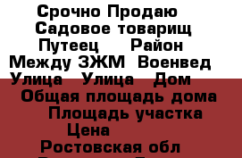 Срочно Продаю!!! Садовое товарищ. Путеец-2 › Район ­ Между ЗЖМ/ Военвед › Улица ­ Улица › Дом ­ 56 › Общая площадь дома ­ 30 › Площадь участка ­ 300 › Цена ­ 1 550 000 - Ростовская обл., Ростов-на-Дону г. Недвижимость » Дома, коттеджи, дачи продажа   . Ростовская обл.,Ростов-на-Дону г.